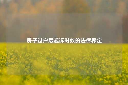 房子过户后起诉时效的法律界定