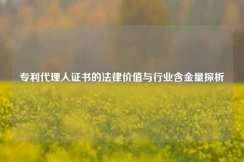 专利代理人证书的法律价值与行业含金量探析